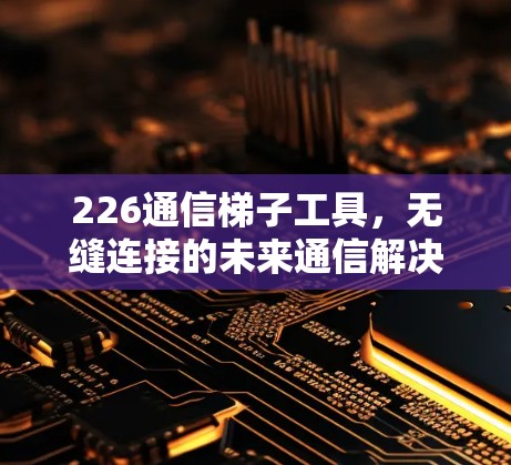 226通信梯子工具,无缝连接的未来通信解决方案