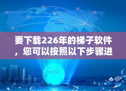 要下载226年的梯子软件，您可以按照以下步骤进行