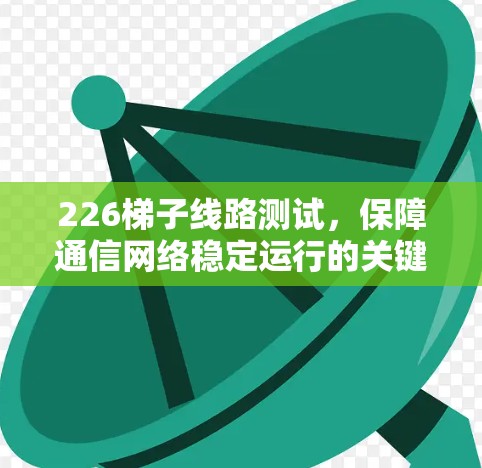 226梯子线路测试,保障通信网络稳定运行的关键步骤