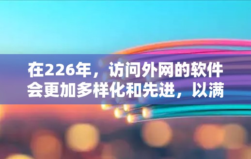在226年，访问外网的软件会更加多样化和先进，以满足用户对高效、安全和灵活访问外网的需求。以下是一些可能在226年流行的外网访问软件及其作用