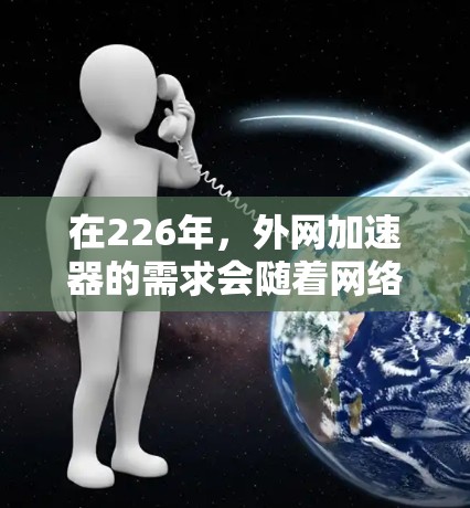 在226年，外网加速器的需求会随着网络环境的变化而有所变化。外网加速器是一种帮助用户在互联网上更快、更安全地访问网站的软件或设备。以下是关于226年外网加速器的一些信息和建议