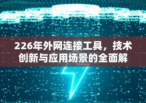 226年外网连接工具,技术创新与应用场景的全面解决方案 226年外网连接工具,技术创新与应用场景的全面解决方案