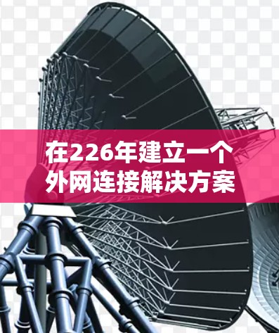 在226年建立一个外网连接解决方案时,可以从以下几个关键方面进行考虑