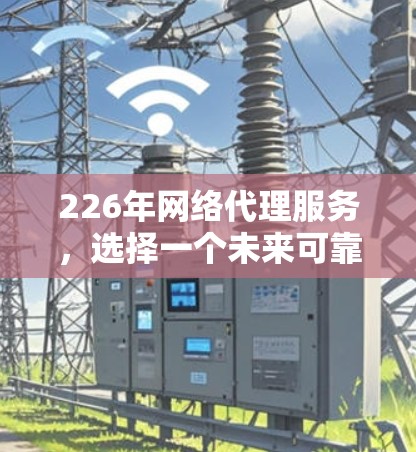 226年网络代理服务,选择一个未来可靠的选择 226年网络代理服务,选择一个未来可靠的选择