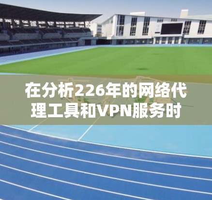 在分析226年的网络代理工具和VPN服务时,我们可以从以下几个方面进行比较