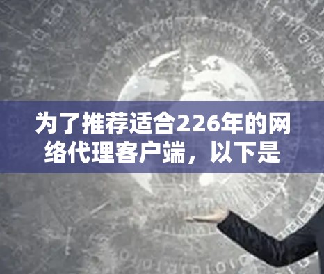 为了推荐适合226年的网络代理客户端，以下是详细的分析和建议