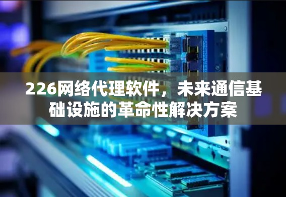 226网络代理软件，未来通信基础设施的革命性解决方案