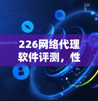 226网络代理软件评测,性能与安全的全面挑战