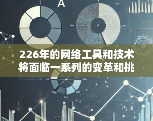 226年的网络工具和技术将面临一系列的变革和挑战，这些变化将推动行业发展。以下是226年网络工具和技术的总结和展望