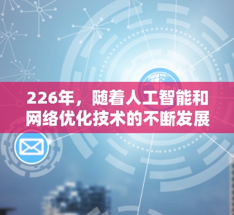 226年，随着人工智能和网络优化技术的不断发展，网络加速工具的市场也在不断变化。以下是226年网络加速工具排行榜的预测和推荐