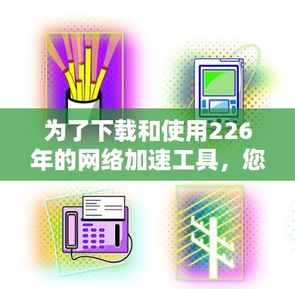 为了下载和使用226年的网络加速工具,您可以按照以下步骤进行操作 为了下载和使用226年的网络加速工具,您可以按照以下步骤进行操作