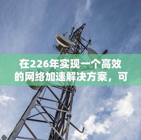 在226年实现一个高效的网络加速解决方案,可以按照以下步骤进行规划和实施