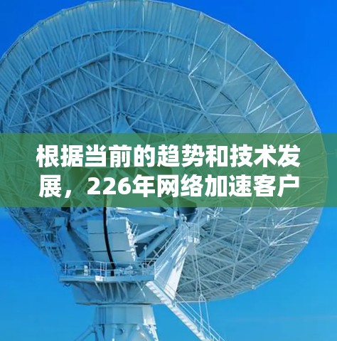 根据当前的趋势和技术发展,226年网络加速客户端可能会在多个方面表现出新的特点和趋势。以下是一些可能的预测方向