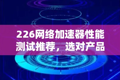 226网络加速器性能测试推荐,选对产品,你的网络加速更高效