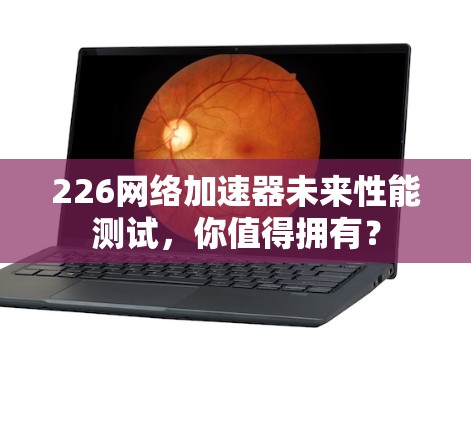 226网络加速器未来性能测试，你值得拥有？