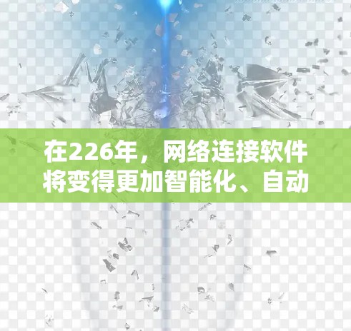 在226年,网络连接软件将变得更加智能化、自动化和集成化,同时结合人工智能和移动网络的发展,预计会更广泛地应用于多个领域。以下是226年网络连接软件的主要发展和应用 在226年,网络连接软件将变得更加智能化、自动化和集成化,同时结合人工智能和移动网络的发展,预计会更广泛地应用于多个领域。以下是226年网络连接软件的主要发展和应用