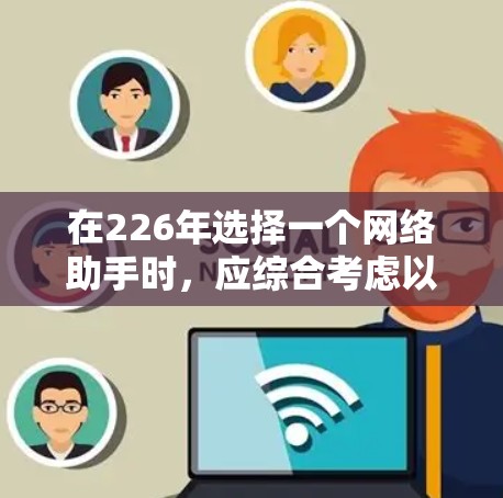 在226年选择一个网络助手时，应综合考虑以下因素，以确保最佳的网络管理体验