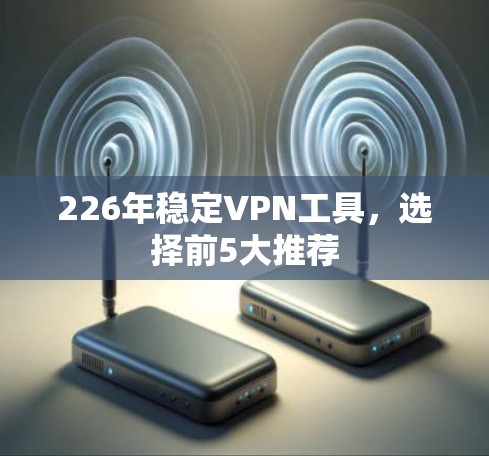226年稳定VPN工具,选择前5大推荐 226年稳定VPN工具,选择前5大推荐