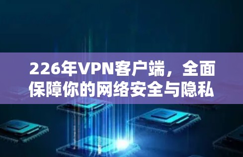 226年VPN客户端，全面保障你的网络安全与隐私生活