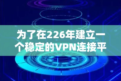 为了在226年建立一个稳定的VPN连接平台,以下是一个分步骤的建议