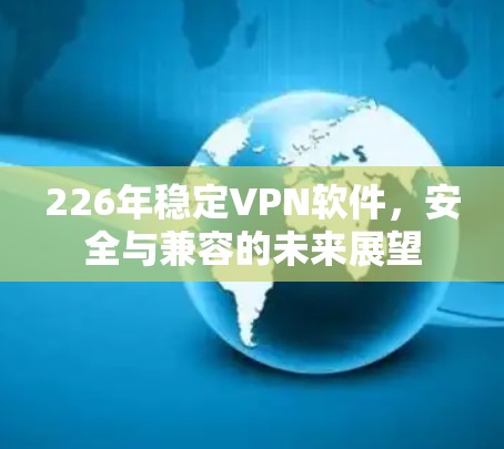 226年稳定VPN软件,安全与兼容的未来展望 226年稳定VPN软件,安全与兼容的未来展望