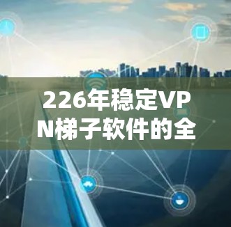 226年稳定VPN梯子软件的全球节点选择旨在为用户提供灵活、安全、高效的网络部署。以下是该领域可能的全球节点选择及其特点