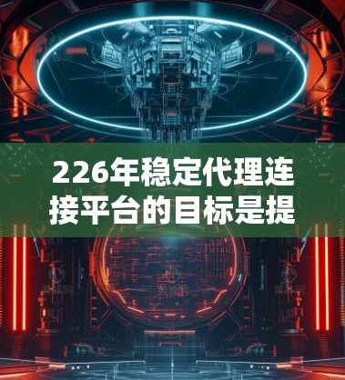 226年稳定代理连接平台的目标是提供可靠、高效、安全的代理服务,支持用户在各种设备和环境下的连接和交易。以下是对该领域的具体分析 226年稳定代理连接平台的目标是提供可靠、高效、安全的代理服务,支持用户在各种设备和环境下的连接和交易。以下是对该领域的具体分析