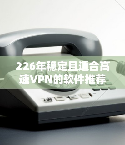 226年稳定且适合高速VPN的软件推荐,基于性能、安全性和兼容性三个方面进行综合考虑,涵盖了多个知名的VPN服务公司及其最新版本,并确保覆盖了不同的性能和安全选项。以下是推荐列表