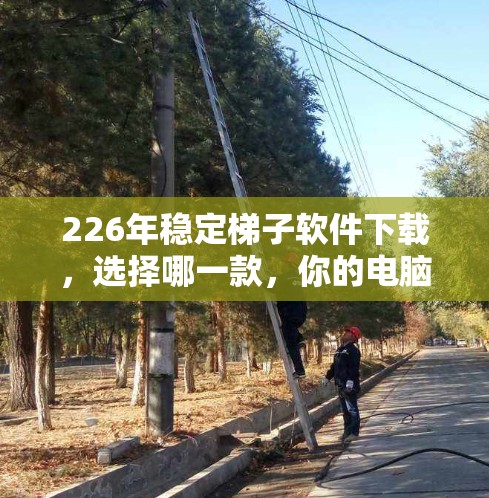 226年稳定梯子软件下载，选择哪一款，你的电脑会更稳固？