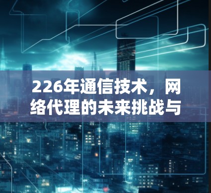 226年通信技术,网络代理的未来挑战与解决方案