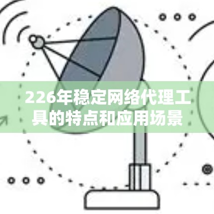 226年稳定网络代理工具的特点和应用场景 226年稳定网络代理工具的特点和应用场景