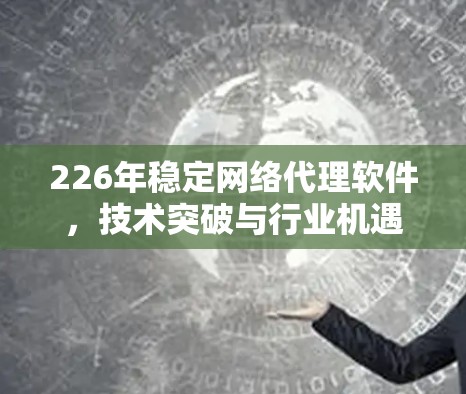 226年稳定网络代理软件,技术突破与行业机遇