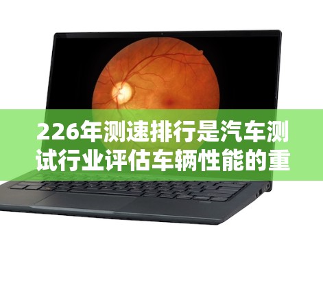 226年测速排行是汽车测试行业评估车辆性能的重要指标,主要涉及车辆的刹车距离、通过距离、刹车反应时间等关键测试指标,以反映车辆在高速公路上的驾驶表现。以下是关于226年测速排行的详细分析