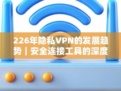 226年隐私VPN的发展趋势｜安全连接工具的深度解析