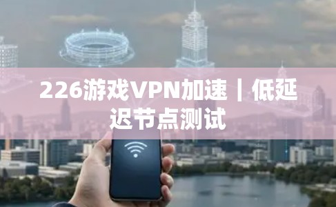 226游戏VPN加速|低延迟节点测试 226游戏VPN加速|低延迟节点测试