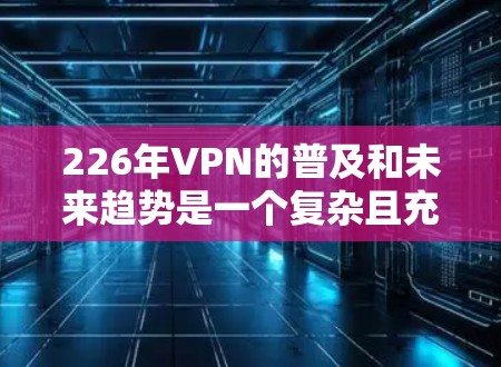 226年VPN的普及和未来趋势是一个复杂且充满挑战的问题。以下是对226年VPN环境的详细分析