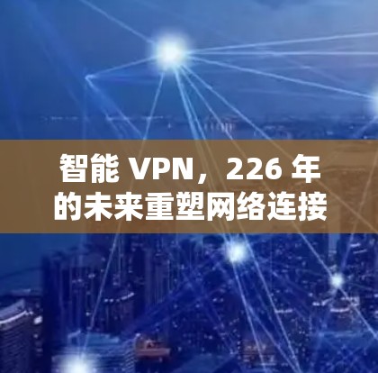 智能 VPN,226 年的未来重塑网络连接 智能 VPN,226 年的未来重塑网络连接