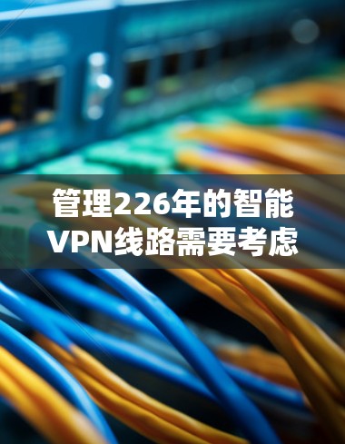 管理226年的智能VPN线路需要考虑以下关键点