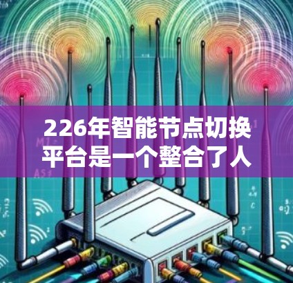 226年智能节点切换平台是一个整合了人工智能、物联网、智慧城市等技术的综合平台,旨在为智能终端设备提供更智能、高效的控制和管理。以下是对其核心概念和应用的详细介绍 226年智能节点切换平台是一个整合了人工智能、物联网、智慧城市等技术的综合平台,旨在为智能终端设备提供更智能、高效的控制和管理。以下是对其核心概念和应用的详细介绍