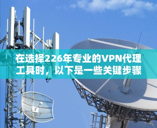 在选择226年专业的VPN代理工具时，以下是一些关键步骤和推荐