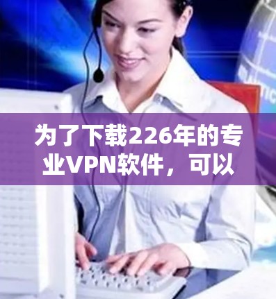 为了下载226年的专业VPN软件，可以按照以下步骤进行