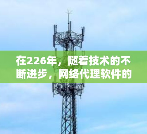 在226年,随着技术的不断进步,网络代理软件的发展也在不断加速。以下是推荐的226年专业网络代理软件列表,涵盖功能全面、技术领先以及适用性强的特点 在226年,随着技术的不断进步,网络代理软件的发展也在不断加速。以下是推荐的226年专业网络代理软件列表,涵盖功能全面、技术领先以及适用性强的特点
