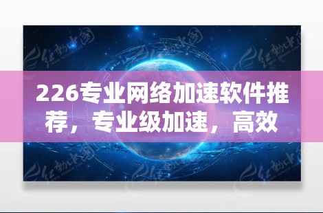 226专业网络加速软件推荐，专业级加速，高效效率，满足需求！