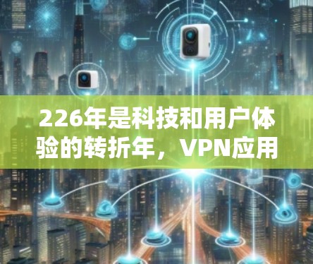 226年是科技和用户体验的转折年，VPN应用也会迎来更新。以下是226年最新VPN应用的预测