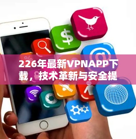 226年最新VPNAPP下载,技术革新与安全提升 226年最新VPNAPP下载,技术革新与安全提升
