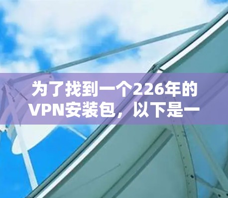 为了找到一个226年的VPN安装包，以下是一些关键步骤和建议
