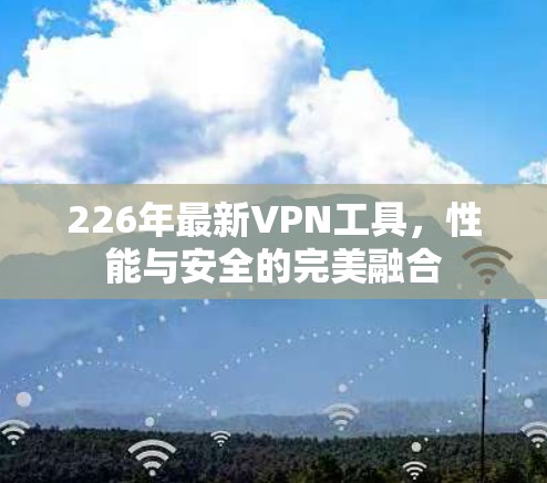 226年最新VPN工具,性能与安全的完美融合 226年最新VPN工具,性能与安全的完美融合