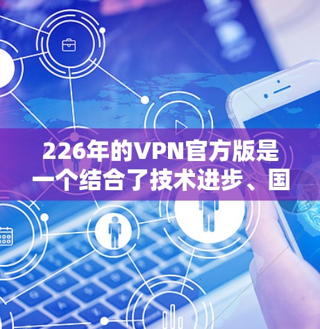 226年的VPN官方版是一个结合了技术进步、国际化的服务和严格的监管环境的平台。以下是对这一未来的展望 226年的VPN官方版是一个结合了技术进步、国际化的服务和严格的监管环境的平台。以下是对这一未来的展望
