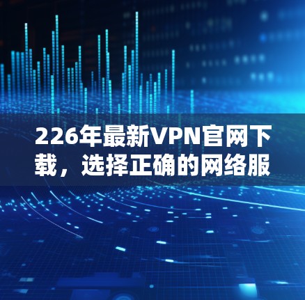226年最新VPN官网下载,选择正确的网络服务的重要性 226年最新VPN官网下载,选择正确的网络服务的重要性