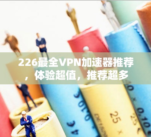226最全VPN加速器推荐,体验超值,推荐超多
